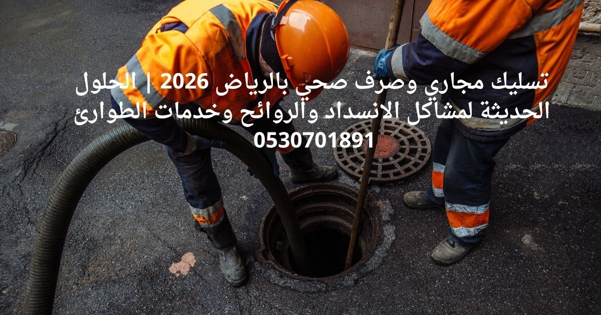 تسليك المجاري والصرف الصحي بالرياض 2026 | الحلول الحديثة لمشاكل الانسداد والروائح وخدمات الطوارئ 0530701891